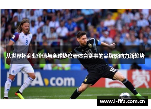 从世界杯商业价值与全球热度看体育赛事的品牌影响力新趋势